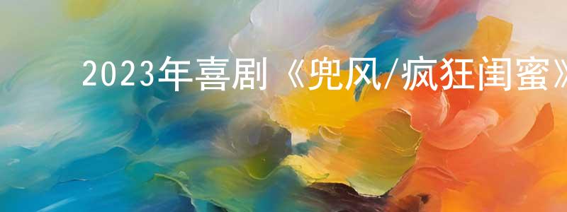 ﻿陈文隽发布﻿2023年喜剧《兜风/疯狂闺蜜》BD中英双字迅雷下载_电影天堂